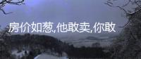 房價如蔥,他敢賣,你敢買嗎?