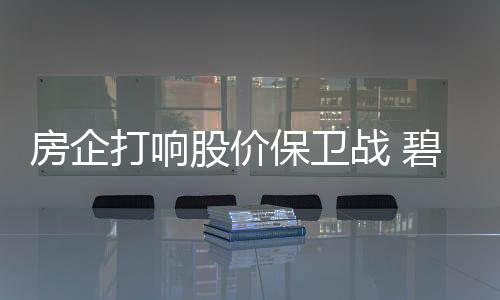 房企打響股價保衛(wèi)戰(zhàn) 碧桂園推58億回購計劃