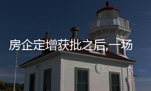 房企定增獲批之后,一場硬仗剛剛開始