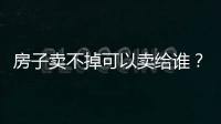 房子賣不掉可以賣給誰？房子賣不掉怎么樣才能變成現金？