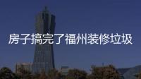 房子搞完了福州裝修垃圾丟那里好有誰知道