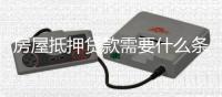 房屋抵押貸款需要什么條件和手續（房屋抵押）