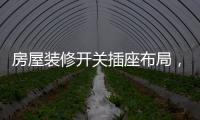 房屋裝修開關插座布局，家庭裝修各房間開關插座的位置分布