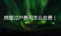 房屋過戶費用怎么收費（房屋過戶費用）