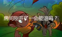 房間剛開了一會能退嗎？酒店房間退房怎么算？