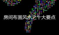 房間布置風(fēng)水之十大要點(diǎn)和十大禁忌！
