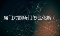 房門對廁所門怎么化解（房門對廁所）