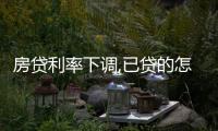 房貸利率下調,已貸的怎么辦（房貸利率）