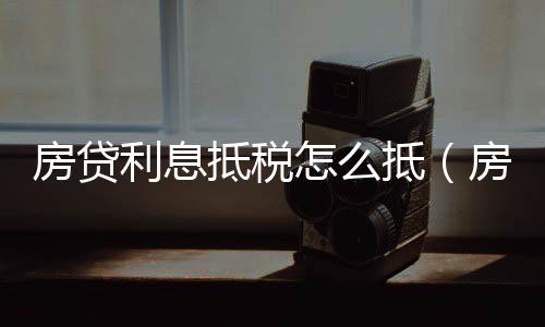 房貸利息抵稅怎么抵（房貸利息抵稅）