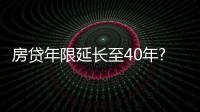 房貸年限延長至40年?金融人士稱意義不大