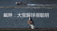 戴琳：大寶踢球很聰明 劉軍帥特盡責，宋龍說阿根廷進決賽他就裸奔