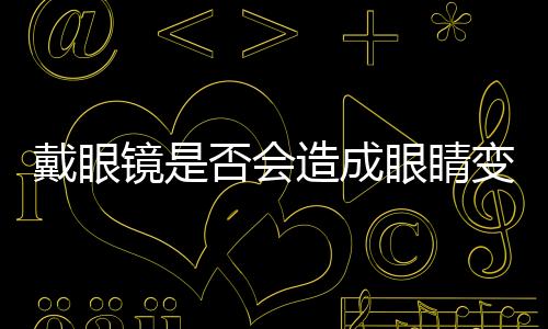 戴眼鏡是否會(huì)造成眼睛變形？
