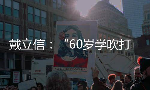 戴立信:“60歲學吹打”的“不知足”人生—新聞—科學網