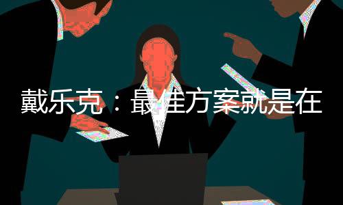 戴樂克：最佳方案就是在有限的時間內給出最優解