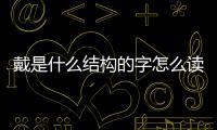 戴是什么結構的字怎么讀（戴是什么結構的字）