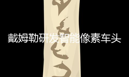 戴姆勒研發(fā)智能像素車頭大燈