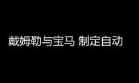 戴姆勒與寶馬 制定自動駕駛行業標準為了什么