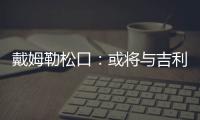 戴姆勒松口：或?qū)⑴c吉利展開合作