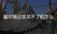 戴爾筆記本關不了機怎么辦 屏幕黑屏，戴爾筆記本關不了機怎么辦