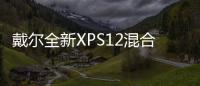 戴爾全新XPS12混合本體驗更注重輸入體驗