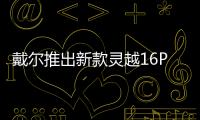 戴爾推出新款靈越16Plus輕薄本 搭載第12代酷睿