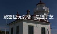 戴雷也玩跳槽，是撿了芝麻丟了西瓜？