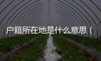 戶籍所在地是什么意思（戶籍所在地是什么）
