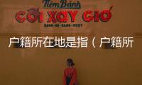戶籍所在地是指（戶籍所在地查詢）
