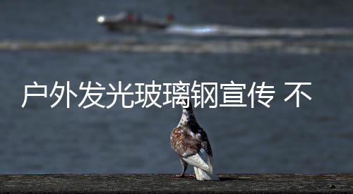 戶外發光玻璃鋼宣傳 不掉色