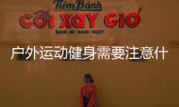 戶外運(yùn)動健身需要注意什么
