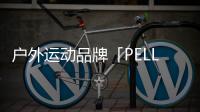 戶外運動品牌「PELLIOT伯希和」啟動A股IPO：2023年營收或達15億元