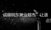 戎耀皖東就業超市”讓退役軍人就業無憂_