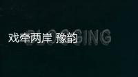 戲牽兩岸 豫韻悠長——豫劇在臺灣發展七十年回眸