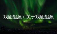 戲劇起源（關于戲劇起源的基本情況說明介紹）