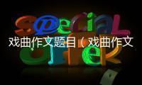 戲曲作文題目（戲曲作文）