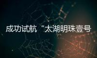 成功試航“太湖明珠壹號”要來啦～