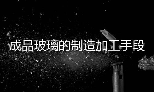 成品玻璃的制造加工手段  怎么用玻璃刀來切割玻璃,行業資訊