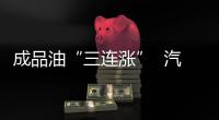 成品油“三連漲”  汽柴油價格料跟隨小幅走高