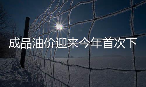 成品油價(jià)迎來(lái)今年首次下調(diào)