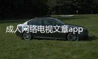 成人網(wǎng)絡(luò)電視文章app（成人網(wǎng)絡(luò)電視文章）