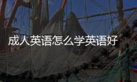 成人英語怎么學英語好 成人英語怎么學英語