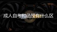 成人自考和函授有什么區(qū)別（自考和函授有什么區(qū)別）