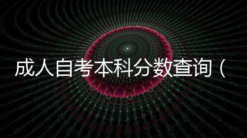 成人自考本科分數查詢（成人自考本科成績查詢）