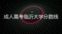 成人高考臨沂大學分數線（臨沂大學分數線）