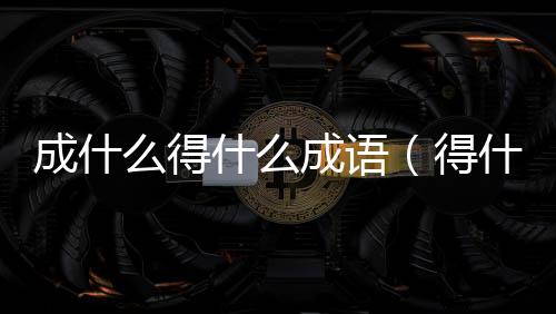 成什么得什么成語（得什么成語）