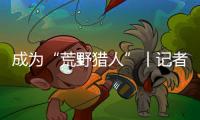 成為“荒野獵人”丨記者手記