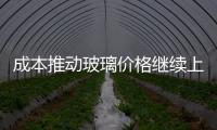 成本推動玻璃價格繼續上漲,行業資訊