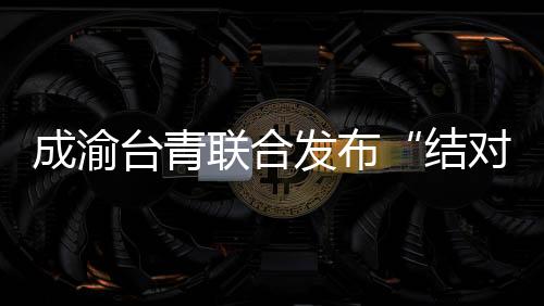 成渝臺青聯合發布“結對計劃” 共享“雙倍”機遇