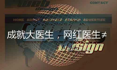 成就大醫生，網紅醫生≠品牌醫生，什么樣的醫生品牌才有價值？