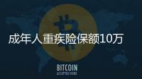 成年人重疾險保額10萬 一年期重疾險有現價么